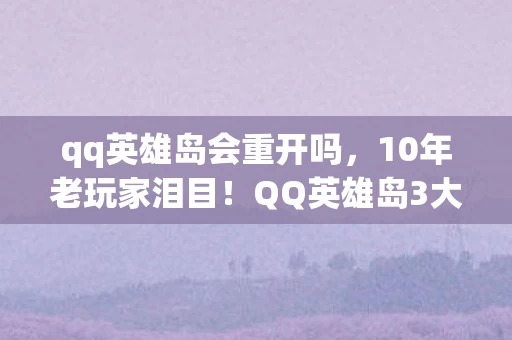 qq英雄岛会重开吗,10年老玩家泪目!QQ英雄岛3大隐藏技巧曝光,第2个竟藏着青春的刀? qq英雄岛会重开吗,10年老玩家泪目!QQ英雄岛3大隐藏技巧曝光,第2个竟藏着青春的刀?