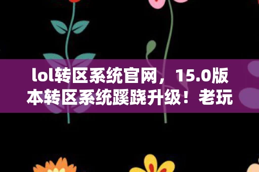 lol转区系统官网,15.0版本转区系统蹊跷升级!老玩家惊呼,这波情怀杀太上头! lol转区系统官网,15.0版本转区系统蹊跷升级!老玩家惊呼,这波情怀杀太上头!
