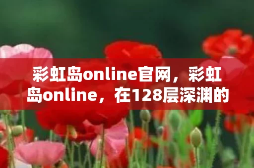 彩虹岛online官网,彩虹岛online,在128层深渊的悖论中,自由是命运最锋利的刀锋 彩虹岛online官网,彩虹岛online,在128层深渊的悖论中,自由是命运最锋利的刀锋