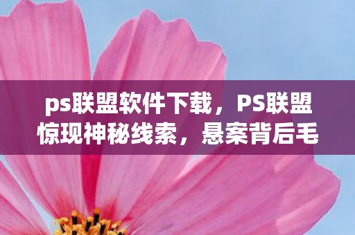 ps联盟软件下载,PS联盟惊现神秘线索,悬案背后毛骨悚然,困兽十年真相待揭! ps联盟软件下载,PS联盟惊现神秘线索,悬案背后毛骨悚然,困兽十年真相待揭!