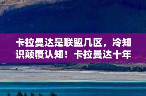 卡拉曼达是联盟几区,冷知识颠覆认知!卡拉曼达十年老玩家竟被这些设定目瞪口呆 卡拉曼达是联盟几区,冷知识颠覆认知!卡拉曼达十年老玩家竟被这些设定目瞪口呆