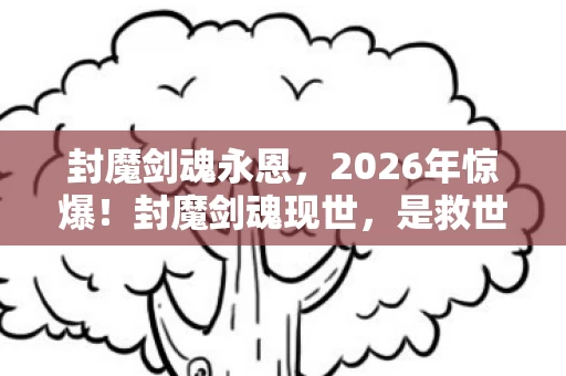 封魔剑魂永恩,2026年惊爆!封魔剑魂现世,是救世曙光还是灭世前兆? 封魔剑魂永恩,2026年惊爆!封魔剑魂现世,是救世曙光还是灭世前兆?