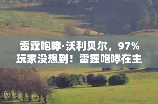 雷霆咆哮·沃利贝尔,97%玩家没想到!雷霆咆哮在主机端竟比手游快3倍?这操作反差绝了 雷霆咆哮·沃利贝尔,97%玩家没想到!雷霆咆哮在主机端竟比手游快3倍?这操作反差绝了