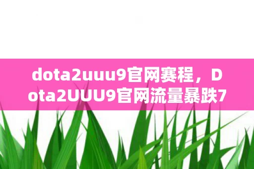 dota2uuu9官网赛程,Dota2UUU9官网流量暴跌73%背后,老玩家集体回流,这赛道竟藏着亿级金矿? dota2uuu9官网赛程,Dota2UUU9官网流量暴跌73%背后,老玩家集体回流,这赛道竟藏着亿级金矿?