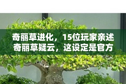 奇丽草进化,15位玩家亲述奇丽草疑云,这设定是官方恶作剧?我当场绷不住了! 奇丽草进化,15位玩家亲述奇丽草疑云,这设定是官方恶作剧?我当场绷不住了!