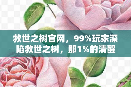 救世之树官网,99%玩家深陷救世之树,那1%的清醒者,为何选择亲手斩断希望? 救世之树官网,99%玩家深陷救世之树,那1%的清醒者,为何选择亲手斩断希望?