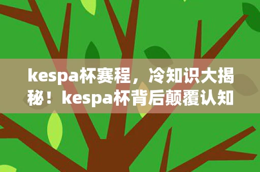kespa杯赛程,冷知识大揭秘!kespa杯背后颠覆认知,老玩家目瞪口呆自曝十年蠢行 kespa杯赛程,冷知识大揭秘!kespa杯背后颠覆认知,老玩家目瞪口呆自曝十年蠢行