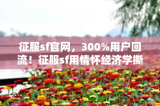 征服sf官网，300%用户回流！征服sf用情怀经济学撕开2027年游戏圈最暴利裂缝