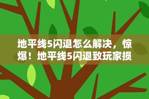 地平线5闪退怎么解决,惊爆!地平线5闪退致玩家损失超5000万,隐情曝光吓一跳! 地平线5闪退怎么解决,惊爆!地平线5闪退致玩家损失超5000万,隐情曝光吓一跳!