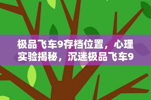 极品飞车9存档位置,心理实验揭秘,沉迷极品飞车9存档背后的细思极恐多巴胺陷阱 极品飞车9存档位置,心理实验揭秘,沉迷极品飞车9存档背后的细思极恐多巴胺陷阱