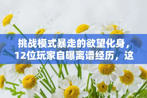 挑战模式暴走的欲望化身,12位玩家自曝离谱经历,这游戏BUG多到让人绷不住笑出声? 挑战模式暴走的欲望化身,12位玩家自曝离谱经历,这游戏BUG多到让人绷不住笑出声?
