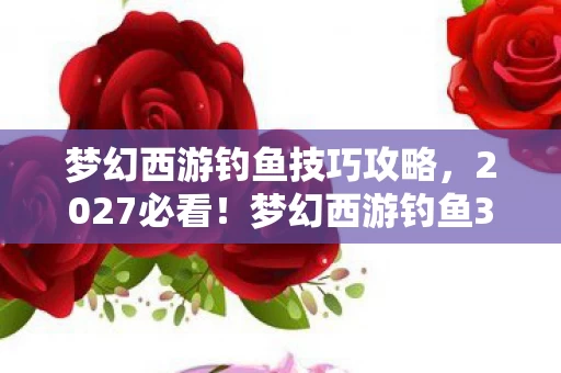 梦幻西游钓鱼技巧攻略,2027必看!梦幻西游钓鱼3大隐藏机制曝光,90%玩家错过的暴富心得 梦幻西游钓鱼技巧攻略,2027必看!梦幻西游钓鱼3大隐藏机制曝光,90%玩家错过的暴富心得