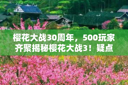 樱花大战30周年,500玩家齐聚揭秘樱花大战3!疑点重重,大神绷不住直呼离谱 樱花大战30周年,500玩家齐聚揭秘樱花大战3!疑点重重,大神绷不住直呼离谱