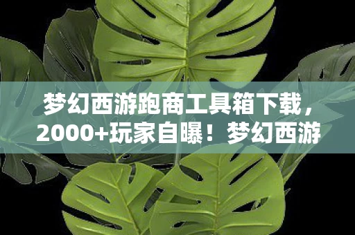 梦幻西游跑商工具箱下载,2000+玩家自曝!梦幻西游跑商疑点大揭秘,这操作真绷不住了! 梦幻西游跑商工具箱下载,2000+玩家自曝!梦幻西游跑商疑点大揭秘,这操作真绷不住了!
