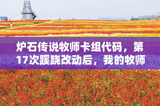 炉石传说牧师卡组代码,第17次蹊跷改动后,我的牧师卡组让我后背发凉 炉石传说牧师卡组代码,第17次蹊跷改动后,我的牧师卡组让我后背发凉