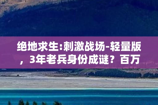 绝地求生:刺激战场-轻量版，3年老兵身份成谜？百万玩家在刺激战场里尝尽心酸泪