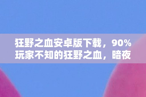 狂野之血安卓版下载,90%玩家不知的狂野之血,暗夜狂欢背后,谁在透支生命的最后一丝光? 狂野之血安卓版下载,90%玩家不知的狂野之血,暗夜狂欢背后,谁在透支生命的最后一丝光?