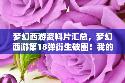 梦幻西游资料片汇总，梦幻西游第18弹衍生破圈！我的钱包在三次元被意想不到的周边绑架了！