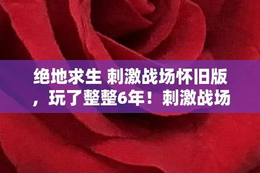 绝地求生 刺激战场怀旧版,玩了整整6年!刺激战场选老地图还是新模式?老玩家纠结症犯了! 绝地求生 刺激战场怀旧版,玩了整整6年!刺激战场选老地图还是新模式?老玩家纠结症犯了!