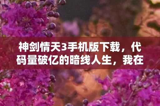 神剑情天3手机版下载,代码量破亿的暗线人生,我在神剑情天3里活成NPC,头皮发麻的觉醒时刻 神剑情天3手机版下载,代码量破亿的暗线人生,我在神剑情天3里活成NPC,头皮发麻的觉醒时刻