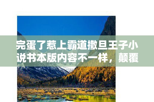完蛋了惹上霸道撒旦王子小说书本版内容不一样，颠覆认知！完蛋了惹上恶魔王子隐藏冷知识，让你目瞪口呆！