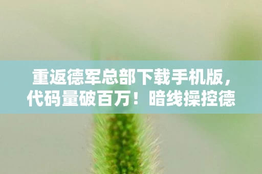重返德军总部下载手机版，代码量破百万！暗线操控德军总部，头皮发麻的虚拟霸主竟是社恐？