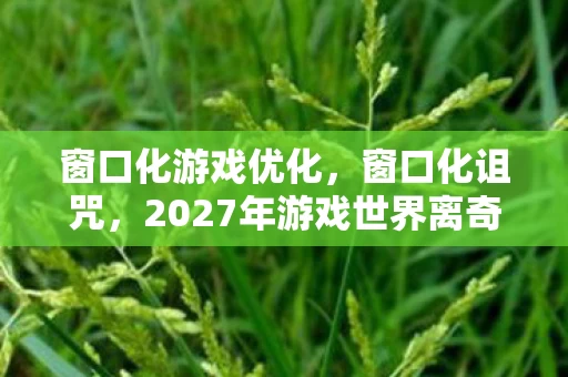 窗口化游戏优化，窗口化诅咒，2027年游戏世界离奇悬案，真相令人毛骨悚然