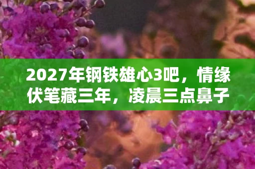2027年钢铁雄心3吧,情缘伏笔藏三年,凌晨三点鼻子一酸谁在等? 2027年钢铁雄心3吧,情缘伏笔藏三年,凌晨三点鼻子一酸谁在等?