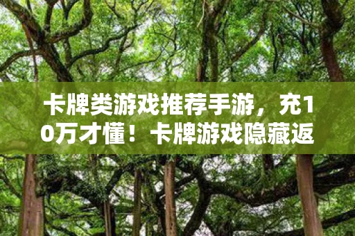 卡牌类游戏推荐手游,充10万才懂!卡牌游戏隐藏返利竟是韭菜收割机,你钱包还好吗? 卡牌类游戏推荐手游,充10万才懂!卡牌游戏隐藏返利竟是韭菜收割机,你钱包还好吗?