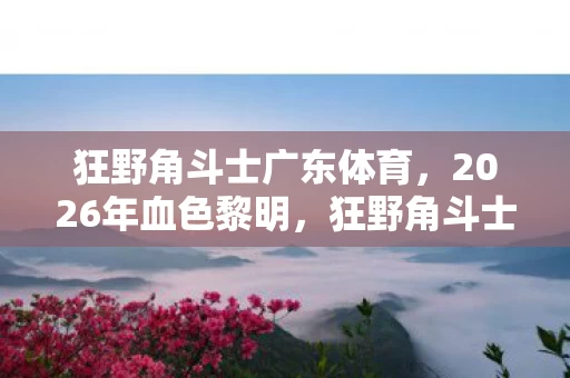 狂野角斗士广东体育，2026年血色黎明，狂野角斗士的致命微笑，谁能笑到最后？