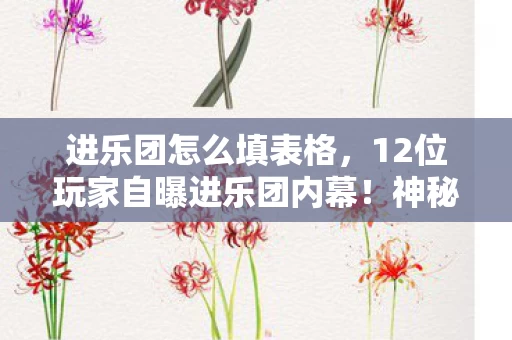 进乐团怎么填表格,12位玩家自曝进乐团内幕!神秘要求竟让大神都绷不住? 进乐团怎么填表格,12位玩家自曝进乐团内幕!神秘要求竟让大神都绷不住?