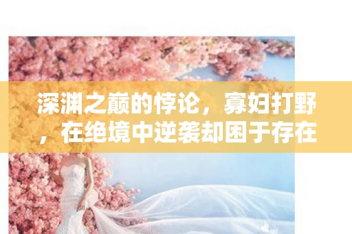 深渊之巅的悖论,寡妇打野,在绝境中逆袭却困于存在之网 深渊之巅的悖论,寡妇打野,在绝境中逆袭却困于存在之网