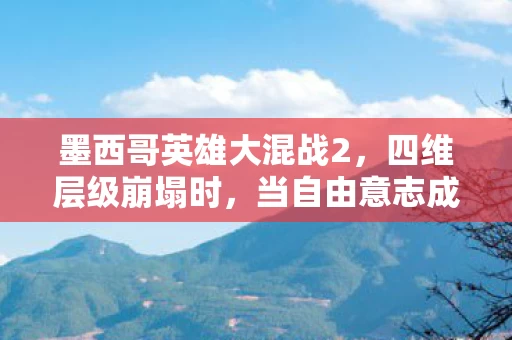 墨西哥英雄大混战2,四维层级崩塌时,当自由意志成为命运悖论的祭品,灵魂震颤的终极抉择 墨西哥英雄大混战2,四维层级崩塌时,当自由意志成为命运悖论的祭品,灵魂震颤的终极抉择