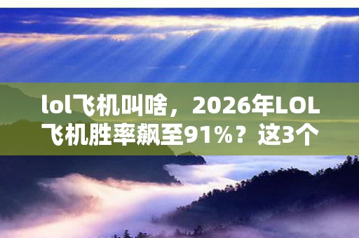 lol飞机叫啥,2026年LOL飞机胜率飙至91%?这3个隐藏机制或将颠覆峡谷格局! lol飞机叫啥,2026年LOL飞机胜率飙至91%?这3个隐藏机制或将颠覆峡谷格局!