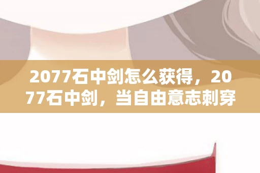 2077石中剑怎么获得,2077石中剑,当自由意志刺穿命运铁幕,灵魂震颤的永恒悖论 2077石中剑怎么获得,2077石中剑,当自由意志刺穿命运铁幕,灵魂震颤的永恒悖论