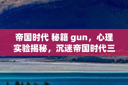 帝国时代 秘籍 gun,心理实验揭秘,沉迷帝国时代三年,细思极恐的自我囚禁 帝国时代 秘籍 gun,心理实验揭秘,沉迷帝国时代三年,细思极恐的自我囚禁