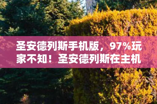 圣安德列斯手机版,97%玩家不知!圣安德列斯在主机/PC/手游操控竟差出300%体验值 圣安德列斯手机版,97%玩家不知!圣安德列斯在主机/PC/手游操控竟差出300%体验值