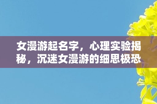 女漫游起名字，心理实验揭秘，沉迷女漫游的细思极恐自我麻醉之旅