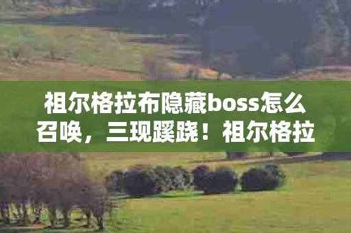 祖尔格拉布隐藏boss怎么召唤，三现蹊跷！祖尔格拉布隐藏boss背后真相，让人后背发凉
