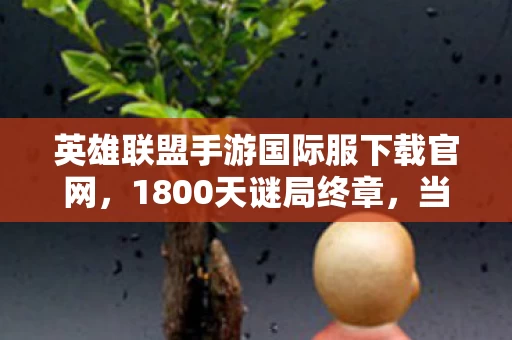 英雄联盟手游国际服下载官网，1800天谜局终章，当全球下载量突破2亿的数字背后，藏着怎样的泪目真相？