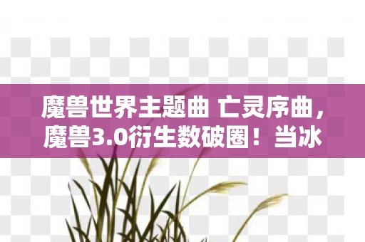 魔兽世界主题曲 亡灵序曲，魔兽3.0衍生数破圈！当冰箱比霜之哀伤还空，我却在手办堆里笑出龙吼