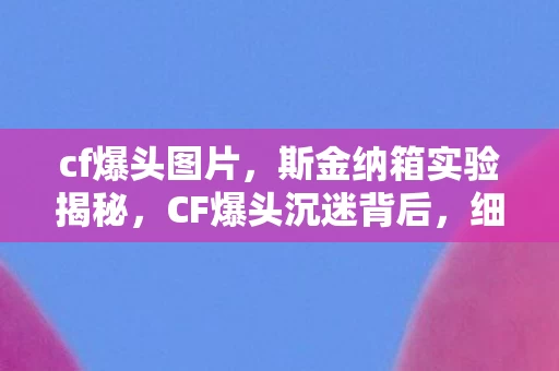 cf爆头图片,斯金纳箱实验揭秘,CF爆头沉迷背后,细思极恐的多巴胺陷阱 cf爆头图片,斯金纳箱实验揭秘,CF爆头沉迷背后,细思极恐的多巴胺陷阱