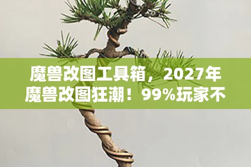 魔兽改图工具箱,2027年魔兽改图狂潮!99%玩家不知的隐藏玩法炸裂来袭! 魔兽改图工具箱,2027年魔兽改图狂潮!99%玩家不知的隐藏玩法炸裂来袭!
