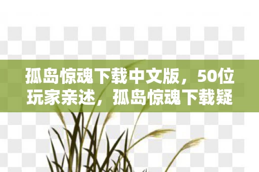 孤岛惊魂下载中文版,50位玩家亲述,孤岛惊魂下载疑云,这操作真让人绷不住! 孤岛惊魂下载中文版,50位玩家亲述,孤岛惊魂下载疑云,这操作真让人绷不住!