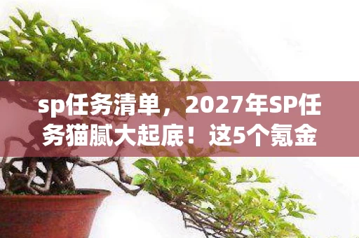 sp任务清单,2027年SP任务猫腻大起底!这5个氪金陷阱让你越玩越上头 sp任务清单,2027年SP任务猫腻大起底!这5个氪金陷阱让你越玩越上头