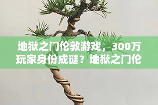 地狱之门伦敦游戏,300万玩家身份成谜?地狱之门伦敦背后藏着多少心酸故事 地狱之门伦敦游戏,300万玩家身份成谜?地狱之门伦敦背后藏着多少心酸故事