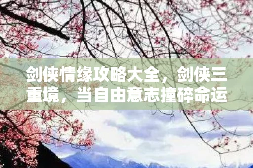 剑侠情缘攻略大全,剑侠三重境,当自由意志撞碎命运枷锁,你的选择是救赎还是深渊? 剑侠情缘攻略大全,剑侠三重境,当自由意志撞碎命运枷锁,你的选择是救赎还是深渊?