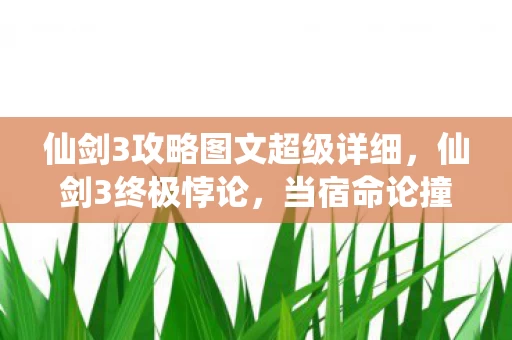 仙剑3攻略图文超级详细，仙剑3终极悖论，当宿命论撞碎自由意志，你的选择早被写进轮回代码？
