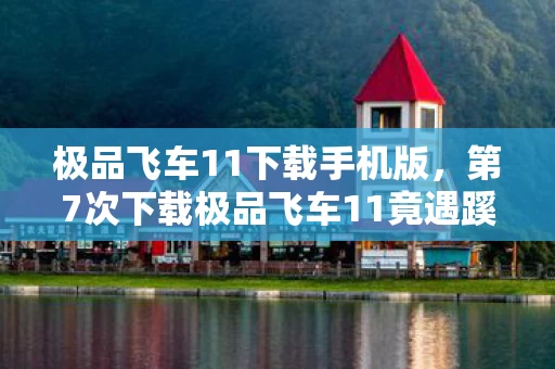 极品飞车11下载手机版,第7次下载极品飞车11竟遇蹊跷事,真相揭晓后背发凉! 极品飞车11下载手机版,第7次下载极品飞车11竟遇蹊跷事,真相揭晓后背发凉!