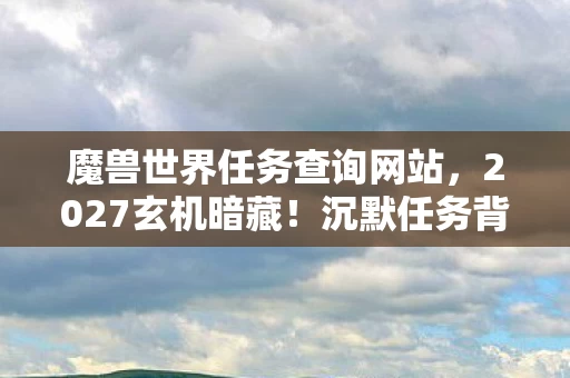 魔兽世界任务查询网站,2027玄机暗藏!沉默任务背后,这游戏究竟给了我什么? 魔兽世界任务查询网站,2027玄机暗藏!沉默任务背后,这游戏究竟给了我什么?